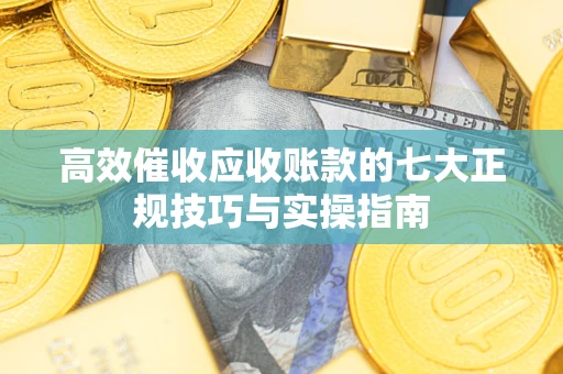 济南高效催收应收账款的七大正规技巧与实操指南