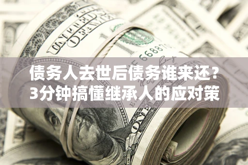 济南债务人去世后债务谁来还？3分钟搞懂继承人的应对策略