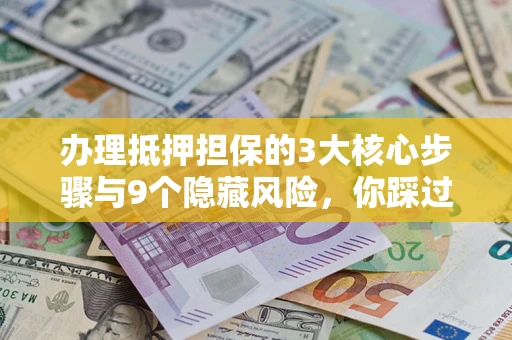 济南办理抵押担保的3大核心步骤与9个隐藏风险，你踩过哪个坑？