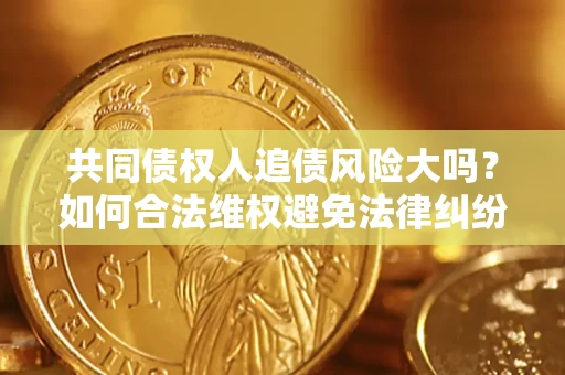 济南共同债权人追债风险大吗?如何合法维权避免法律纠纷? 济南共同债权人追债风险大吗?如何合法维权避免法律纠纷?