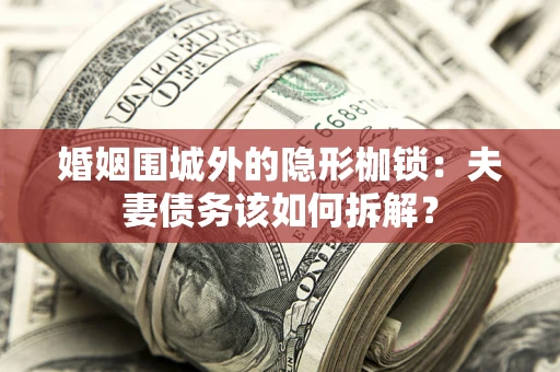 济南婚姻围城外的隐形枷锁：夫妻债务该如何拆解？