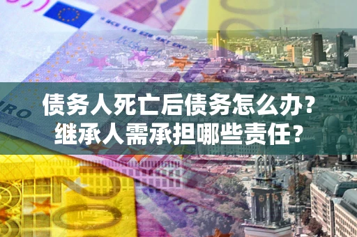 济南债务人死亡后债务怎么办？继承人需承担哪些责任？