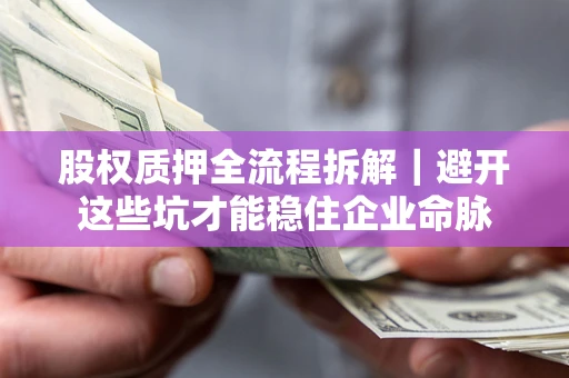 济南股权质押全流程拆解｜避开这些坑才能稳住企业命脉