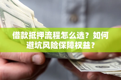 济南借款抵押流程怎么选？如何避坑风险保障权益？