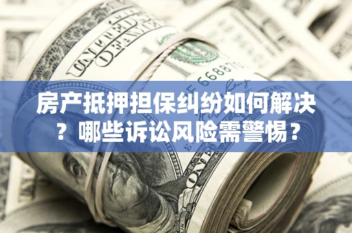济南房产抵押担保纠纷如何解决？哪些诉讼风险需警惕？