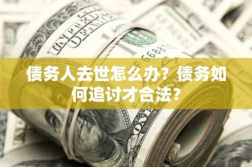 济南债务人去世怎么办？债务如何追讨才合法？