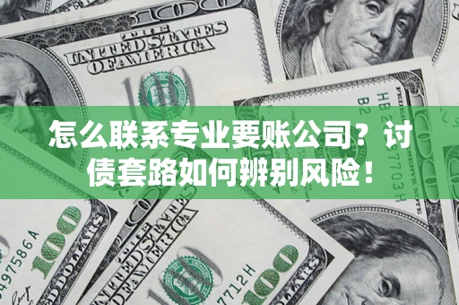 济南怎么联系专业要账公司？讨债套路如何辨别风险！