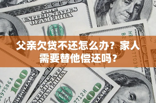 济南父亲欠贷不还怎么办？家人需要替他偿还吗？