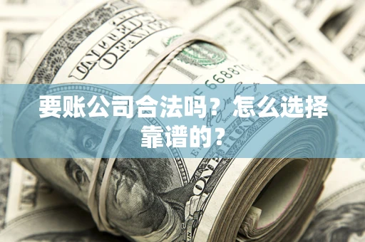 济南要账公司合法吗？怎么选择靠谱的？