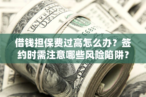 济南借钱担保费过高怎么办？签约时需注意哪些风险陷阱？