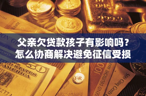 济南父亲欠贷款孩子有影响吗？怎么协商解决避免征信受损？