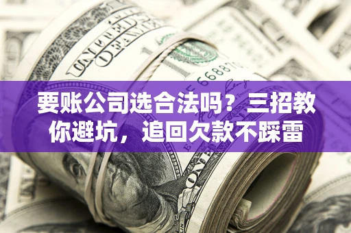 济南要账公司选合法吗？三招教你避坑，追回欠款不踩雷