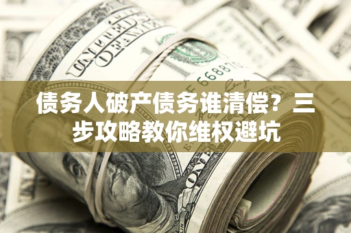 济南债务人破产债务谁清偿？三步攻略教你维权避坑