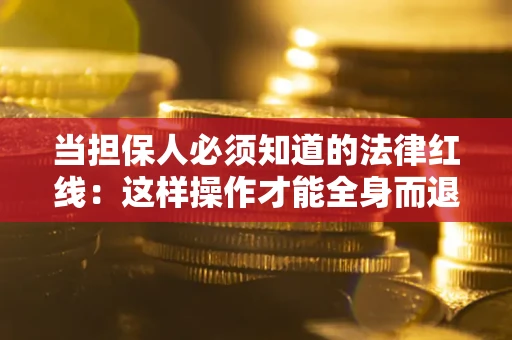 济南当担保人必须知道的法律红线：这样操作才能全身而退