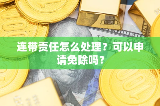 济南连带责任怎么处理？可以申请免除吗？